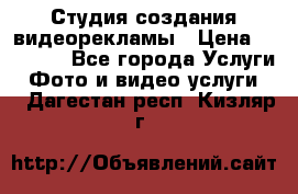 Студия создания видеорекламы › Цена ­ 20 000 - Все города Услуги » Фото и видео услуги   . Дагестан респ.,Кизляр г.